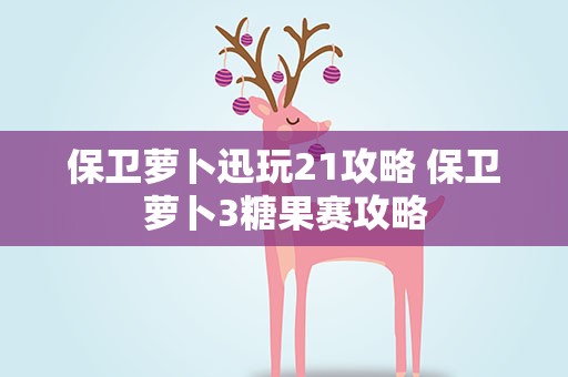 保卫萝卜迅玩21攻略 保卫萝卜3糖果赛攻略