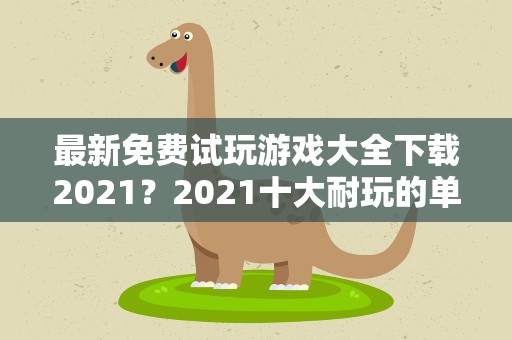 最新免费试玩游戏大全下载2021？2021十大耐玩的单机游戏有哪些