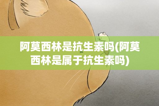 阿莫西林是抗生素吗(阿莫西林是属于抗生素吗)