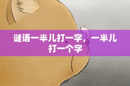 谜语一半儿打一字，一半儿打一个字