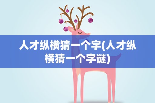 人才纵横猜一个字(人才纵横猜一个字谜)