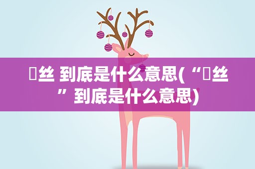 屌丝 到底是什么意思(“屌丝”到底是什么意思)