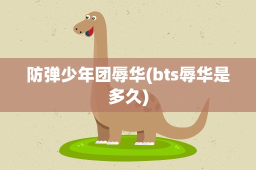 防弹少年团辱华(bts辱华是多久)