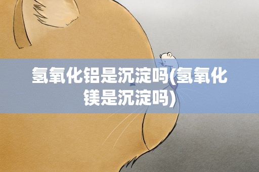 氢氧化铝是沉淀吗(氢氧化镁是沉淀吗)
