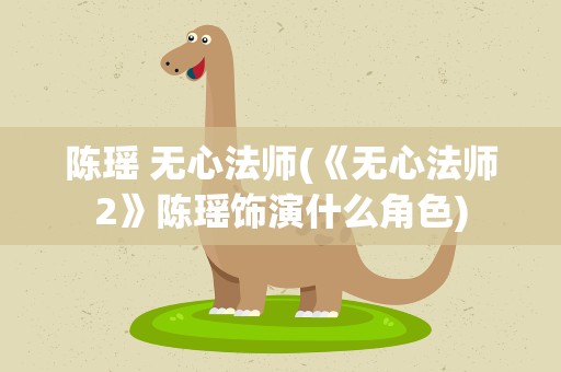 陈瑶 无心法师(《无心法师2》陈瑶饰演什么角色)