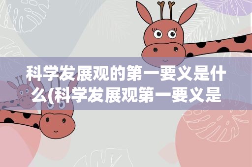 科学发展观的第一要义是什么(科学发展观第一要义是什么)