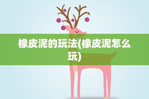橡皮泥的玩法(橡皮泥怎么玩)