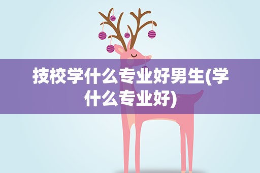 技校学什么专业好男生(学什么专业好)