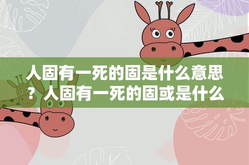 人固有一死的固是什么意思？人固有一死的固或是什么意思
