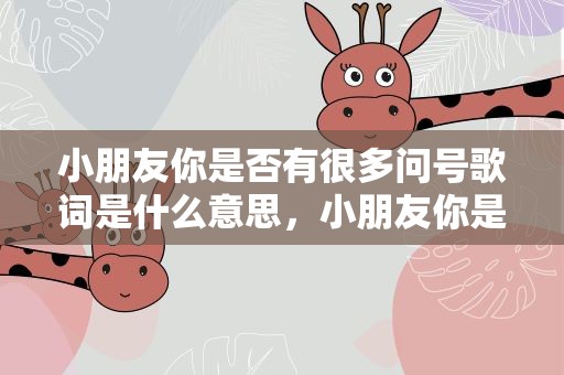 小朋友你是否有很多问号歌词是什么意思，小朋友你是否有很多问号歌词是什么意思抖音
