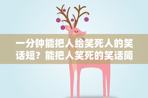 一分钟能把人给笑死人的笑话短？能把人笑死的笑话简短