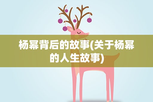 杨幂背后的故事(关于杨幂的人生故事)