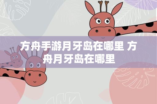 方舟手游月牙岛在哪里 方舟月牙岛在哪里