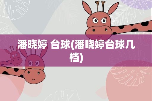 潘晓婷 台球(潘晓婷台球几档)