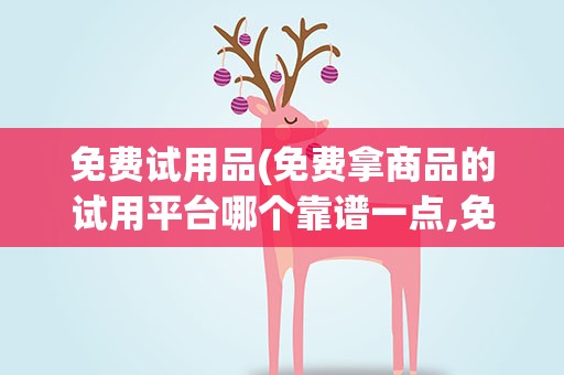 免费试用品(免费拿商品的试用平台哪个靠谱一点,免费领东西的试用平台)