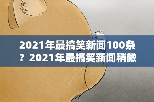 2021年最搞笑新闻100条？2021年最搞笑新闻稍微长点的