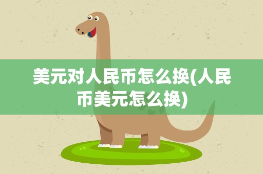 美元对人民币怎么换(人民币美元怎么换)