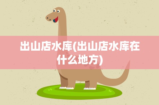 出山店水库(出山店水库在什么地方)