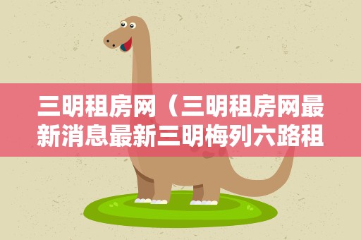 三明租房网（三明租房网最新消息最新三明梅列六路租房源）