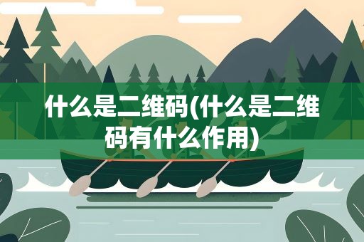什么是二维码(什么是二维码有什么作用)