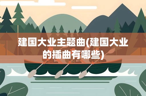 建国大业主题曲(建国大业的插曲有哪些)