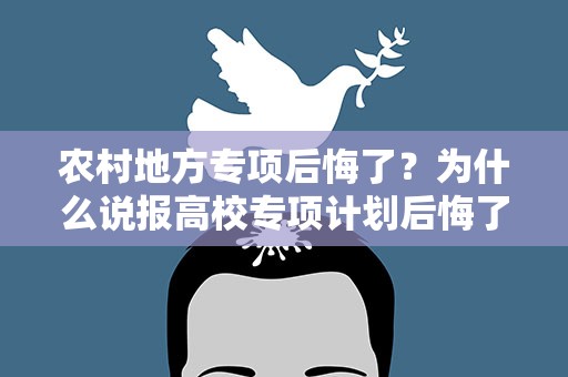 农村地方专项后悔了？为什么说报高校专项计划后悔了后悔了该怎么办