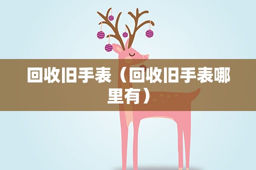 回收旧手表（回收旧手表哪里有）