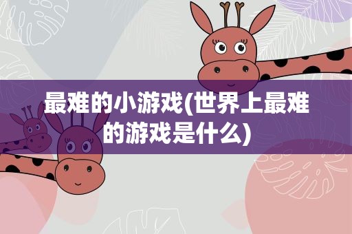 最难的小游戏(世界上最难的游戏是什么)