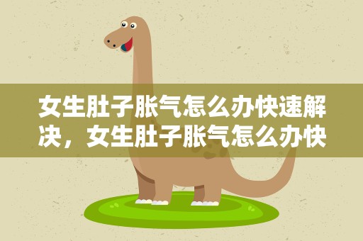 女生肚子胀气怎么办快速解决，女生肚子胀气怎么办快速解决视频