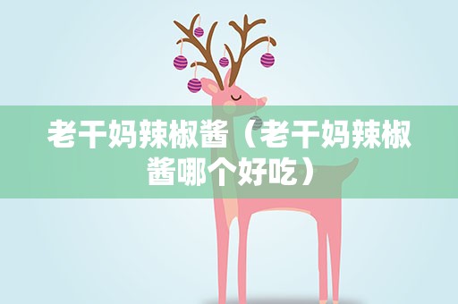 老干妈辣椒酱（老干妈辣椒酱哪个好吃）