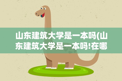 山东建筑大学是一本吗(山东建筑大学是一本吗!在哪儿)
