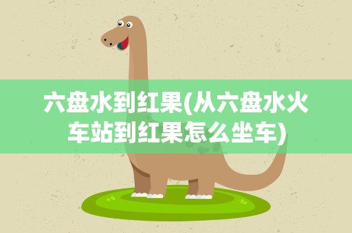 六盘水到红果(从六盘水火车站到红果怎么坐车)