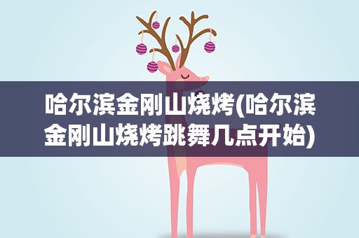 哈尔滨金刚山烧烤(哈尔滨金刚山烧烤跳舞几点开始)