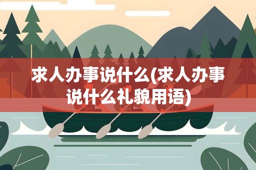 求人办事说什么(求人办事说什么礼貌用语)
