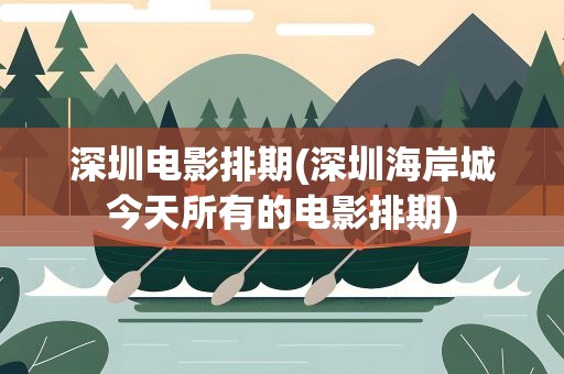 深圳电影排期(深圳海岸城今天所有的电影排期)