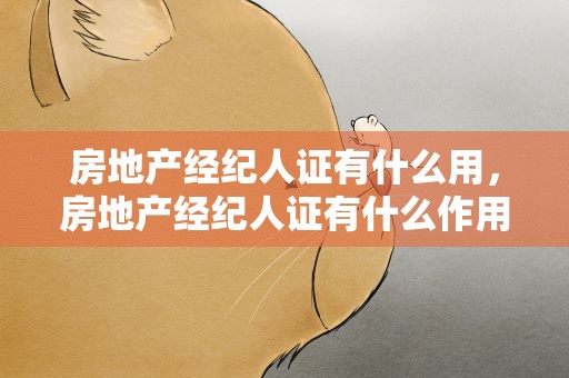 房地产经纪人证有什么用，房地产经纪人证有什么作用