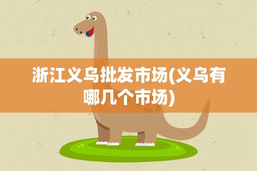 浙江义乌批发市场(义乌有哪几个市场)