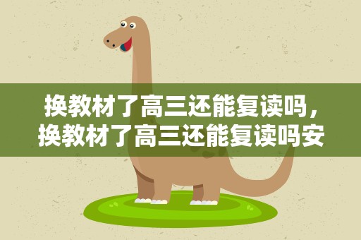 换教材了高三还能复读吗，换教材了高三还能复读吗安徽