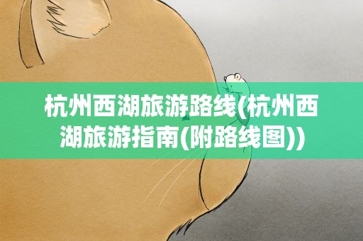 杭州西湖旅游路线(杭州西湖旅游指南(附路线图))