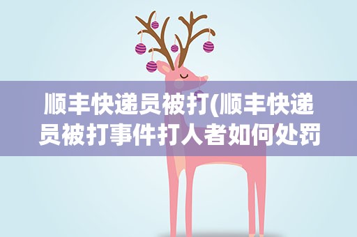 顺丰快递员被打(顺丰快递员被打事件打人者如何处罚)