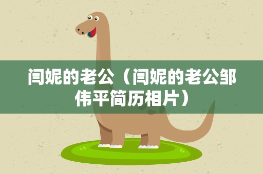 闫妮的老公（闫妮的老公邹伟平简历相片）