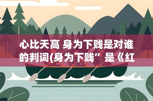 心比天高 身为下贱是对谁的判词(身为下贱”是《红楼梦》中对谁的判词)