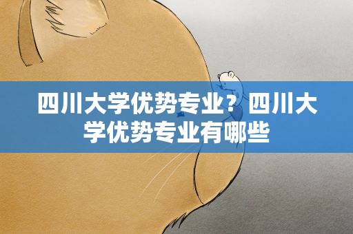 四川大学优势专业？四川大学优势专业有哪些