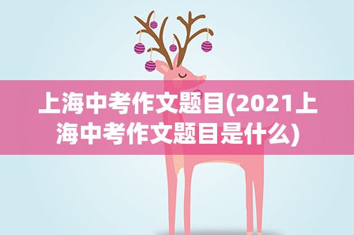 上海中考作文题目(2021上海中考作文题目是什么)