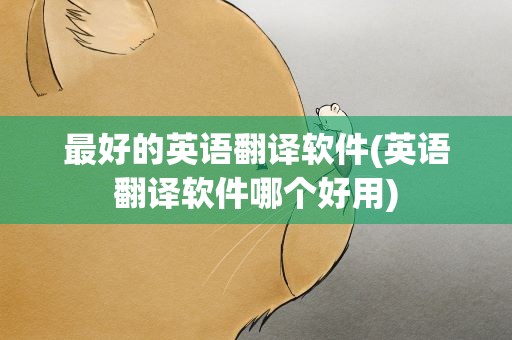 最好的英语翻译软件(英语翻译软件哪个好用)