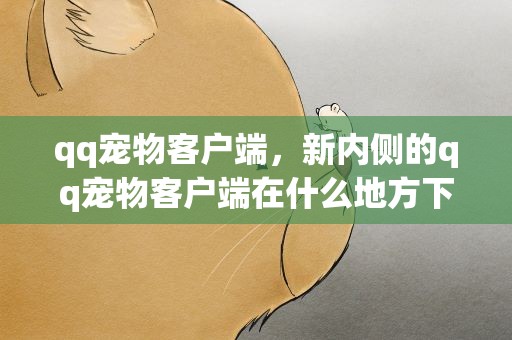 qq宠物客户端，新内侧的qq宠物客户端在什么地方下载