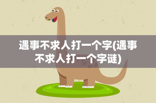 遇事不求人打一个字(遇事不求人打一个字谜)