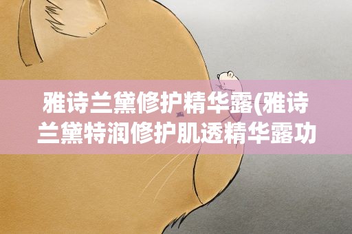雅诗兰黛修护精华露(雅诗兰黛特润修护肌透精华露功效、特润修护肌活精华露功效)