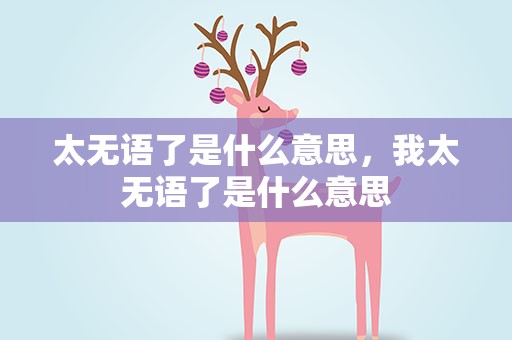 太无语了是什么意思，我太无语了是什么意思