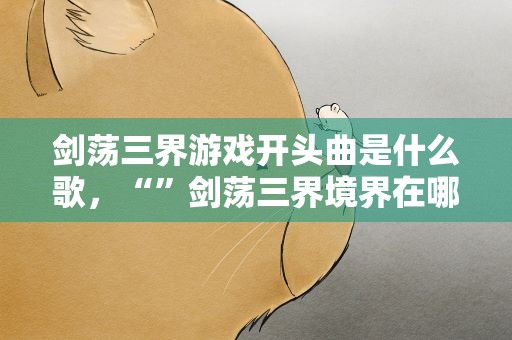 剑荡三界游戏开头曲是什么歌，“”剑荡三界境界在哪”